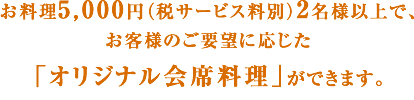 お料理5,000円（税サービス料別）2名様以上で、お客様のご要望に応じた「オリジナル会席料理」ができます。